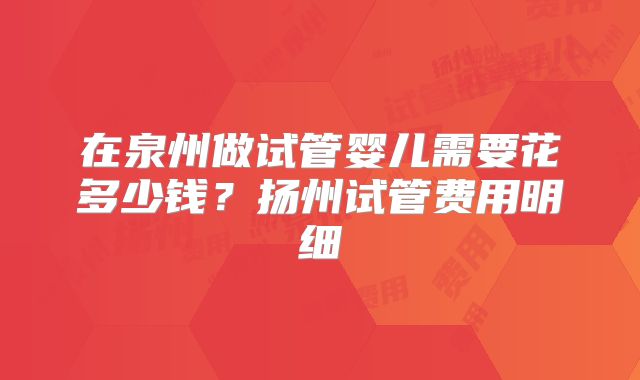 在泉州做试管婴儿需要花多少钱？扬州试管费用明细