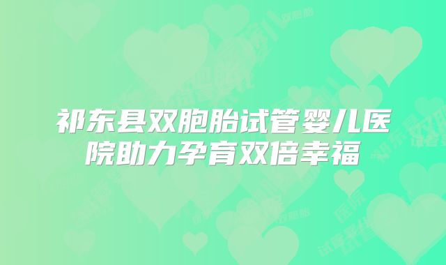 祁东县双胞胎试管婴儿医院助力孕育双倍幸福