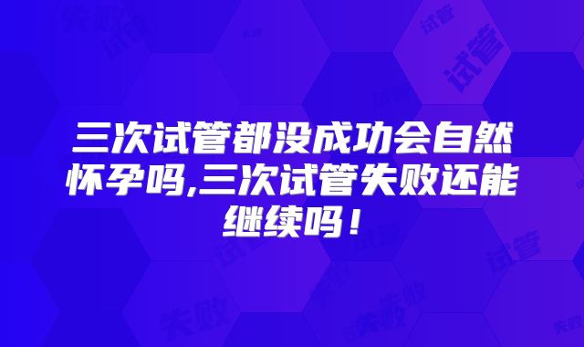三次试管都没成功会自然怀孕吗,三次试管失败还能继续吗！