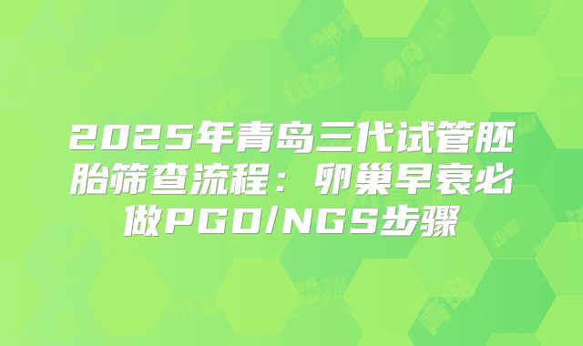 2025年青岛三代试管胚胎筛查流程：卵巢早衰必做PGD/NGS步骤