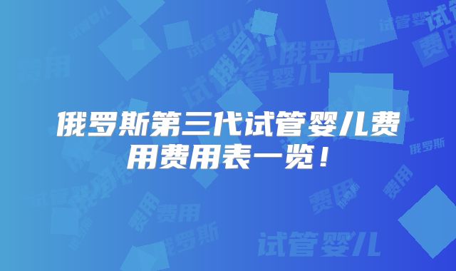 俄罗斯第三代试管婴儿费用费用表一览！