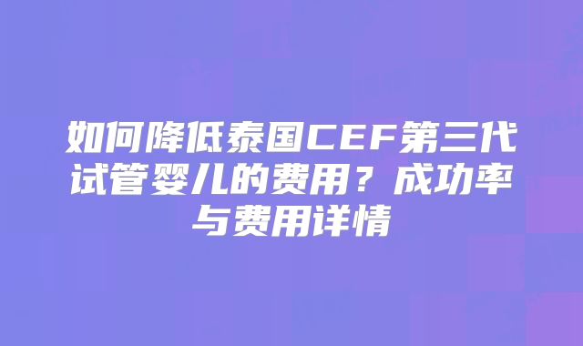 如何降低泰国CEF第三代试管婴儿的费用？成功率与费用详情