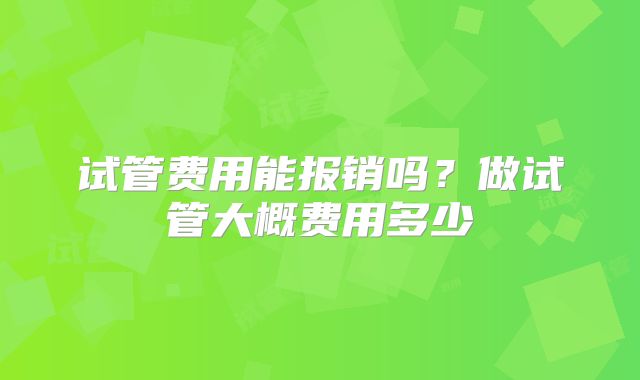 试管费用能报销吗？做试管大概费用多少