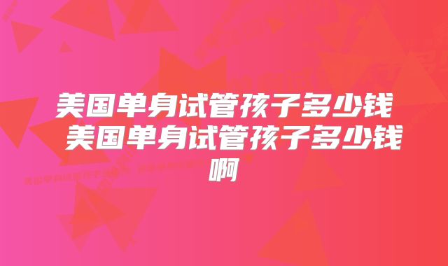 美国单身试管孩子多少钱 美国单身试管孩子多少钱啊