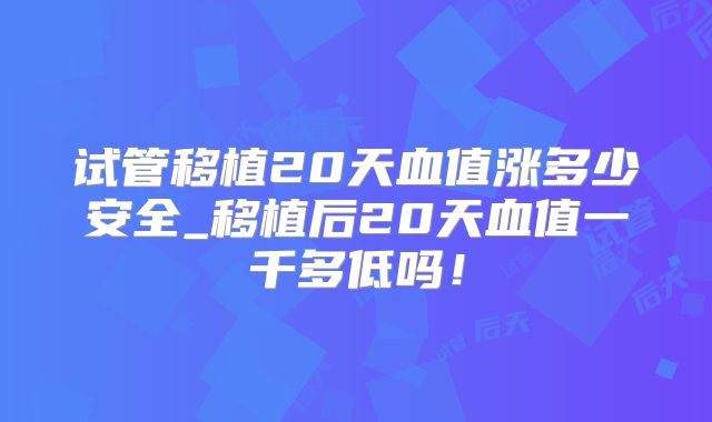 试管移植20天血值涨多少安全_移植后20天血值一千多低吗!