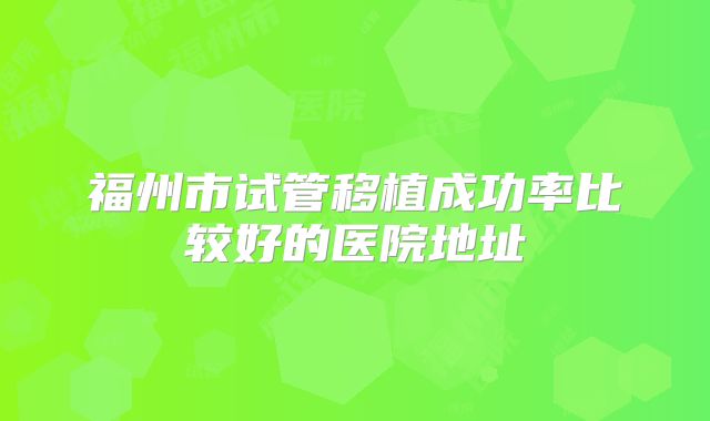 福州市试管移植成功率比较好的医院地址
