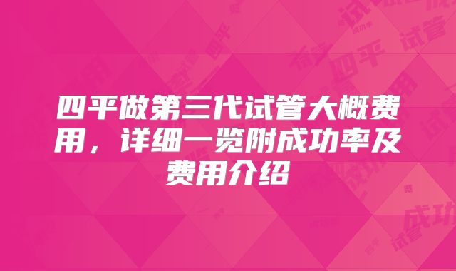 四平做第三代试管大概费用,详细一览附成功率及费用介绍