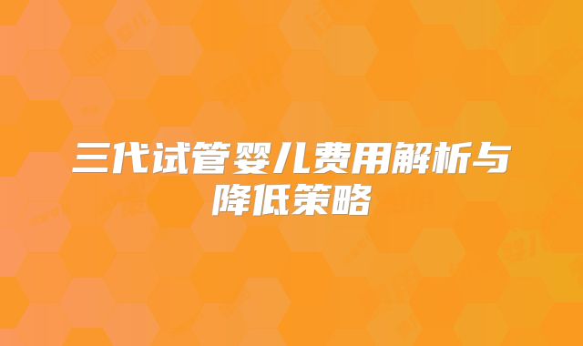 三代试管婴儿费用解析与降低策略