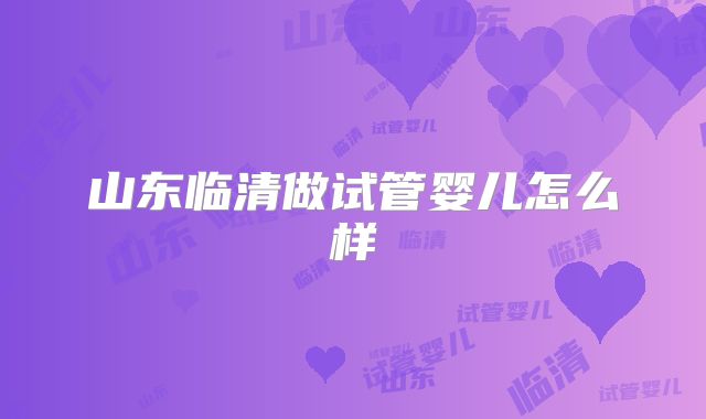 山东临清做试管婴儿怎么样