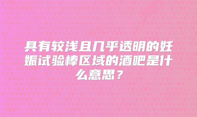 具有较浅且几乎透明的妊娠试验棒区域的酒吧是什么意思?