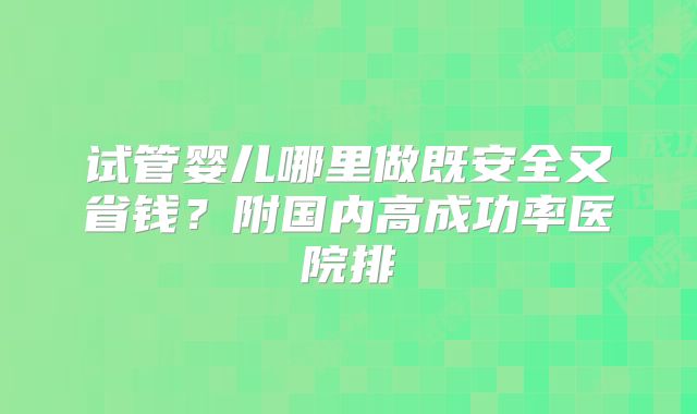 试管婴儿哪里做既安全又省钱？附国内高成功率医院排