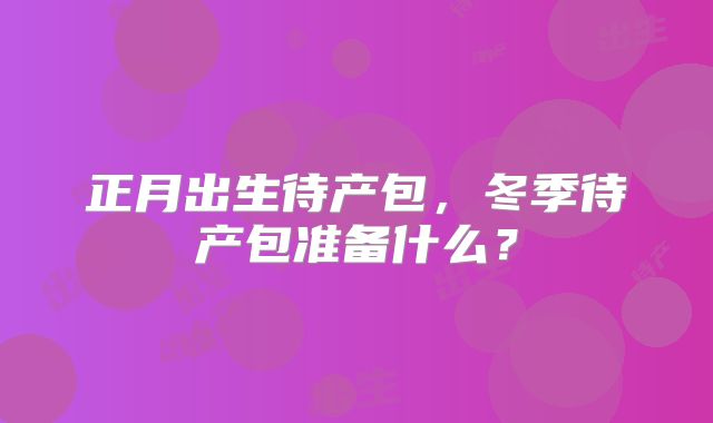 正月出生待产包,冬季待产包准备什么?