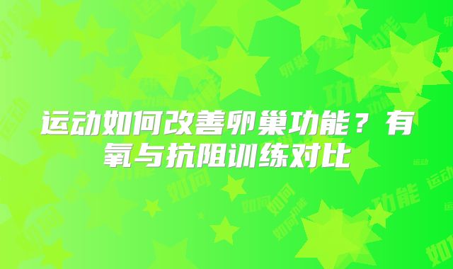 运动如何改善卵巢功能？有氧与抗阻训练对比