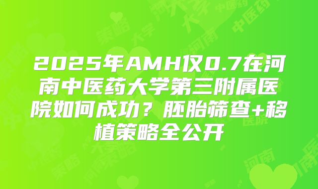 2025年AMH仅0.7在河南中医药大学第三附属医院如何成功？胚胎筛查+移植策略全公开