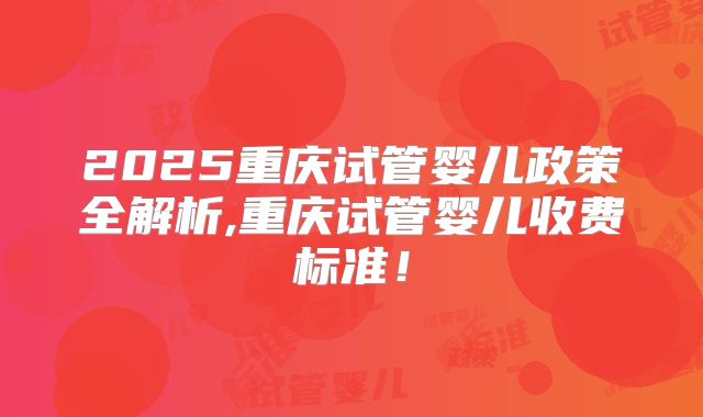 2025重庆试管婴儿政策全解析,重庆试管婴儿收费标准！