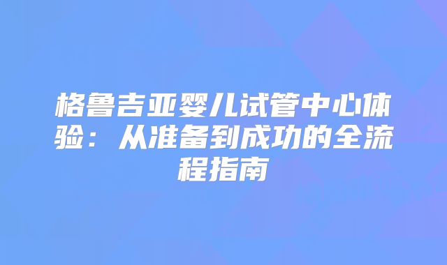 格鲁吉亚婴儿试管中心体验：从准备到成功的全流程指南