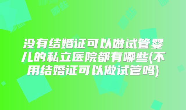 没有结婚证可以做试管婴儿的私立医院都有哪些(不用结婚证可以做试管吗)