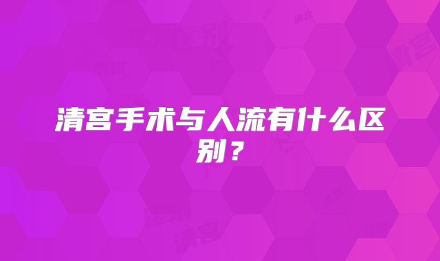清宫手术与人流有什么区别?