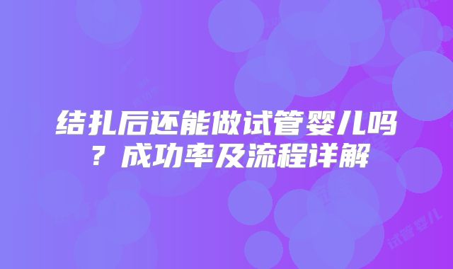 结扎后还能做试管婴儿吗？成功率及流程详解