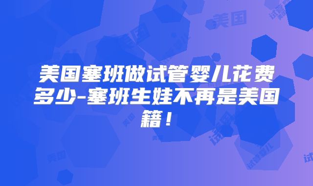 美国塞班做试管婴儿花费多少-塞班生娃不再是美国籍!