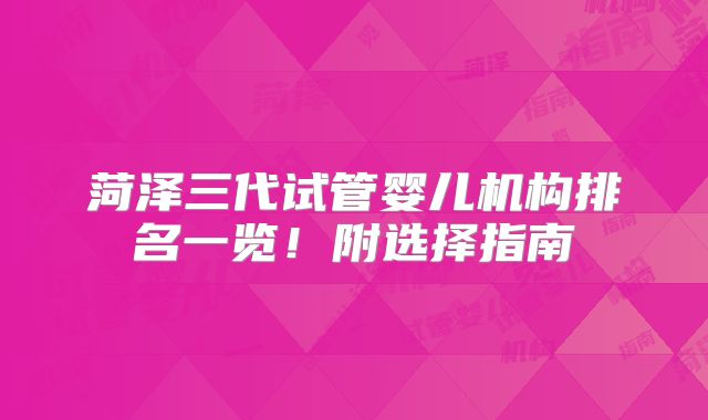 菏泽三代试管婴儿机构排名一览!附选择指南