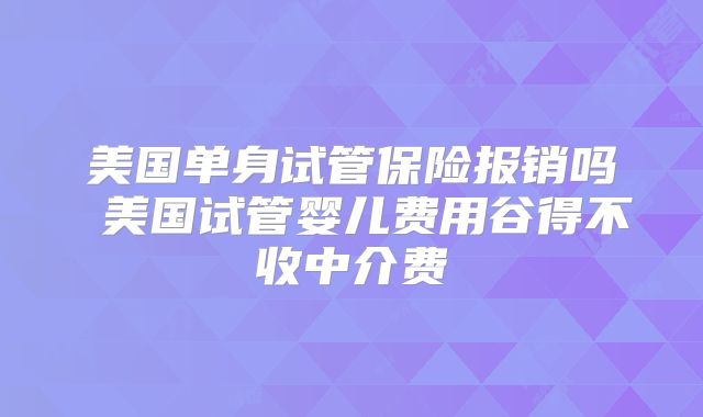 美国单身试管保险报销吗 美国试管婴儿费用谷得不收中介费