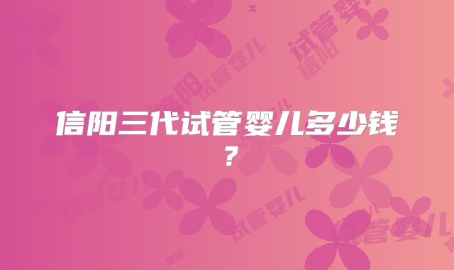 信阳三代试管婴儿多少钱？