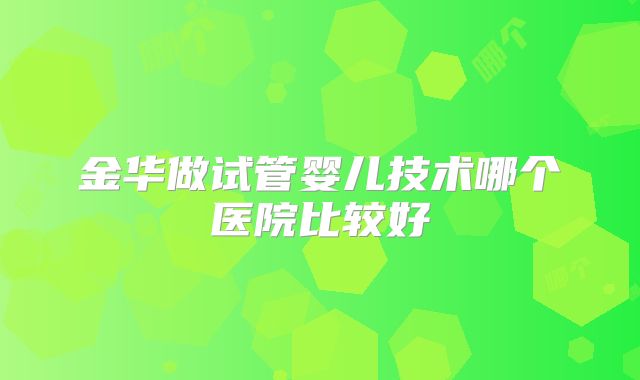 金华做试管婴儿技术哪个医院比较好