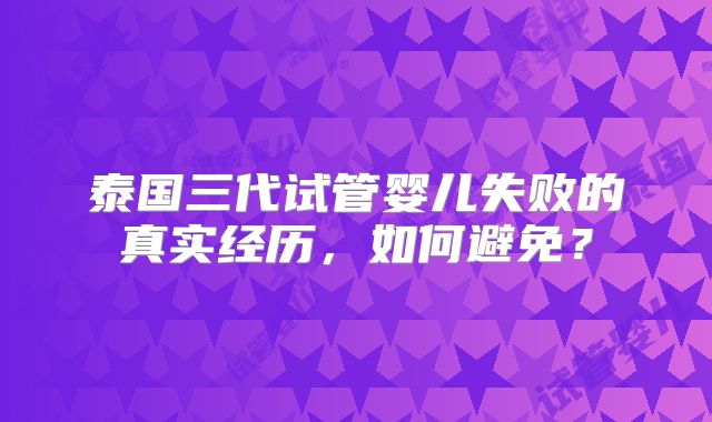 泰国三代试管婴儿失败的真实经历，如何避免？