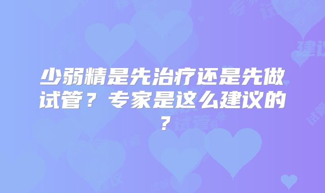 少弱精是先治疗还是先做试管？专家是这么建议的？