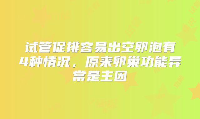 试管促排容易出空卵泡有4种情况，原来卵巢功能异常是主因