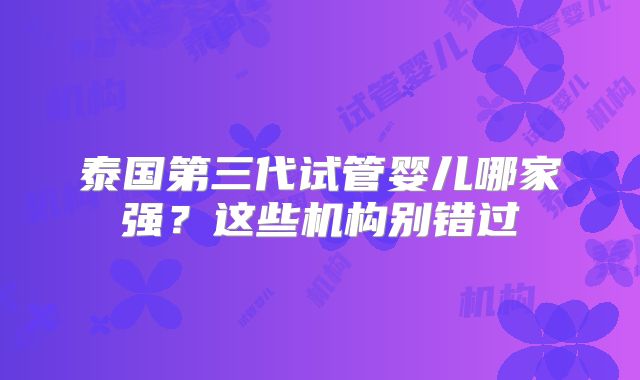 泰国第三代试管婴儿哪家强？这些机构别错过