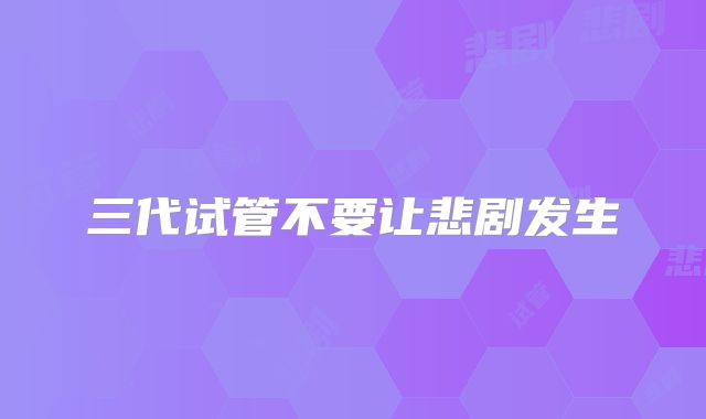 三代试管不要让悲剧发生