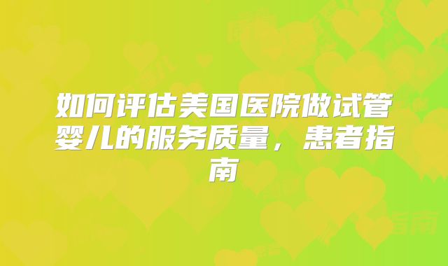 如何评估美国医院做试管婴儿的服务质量,患者指南