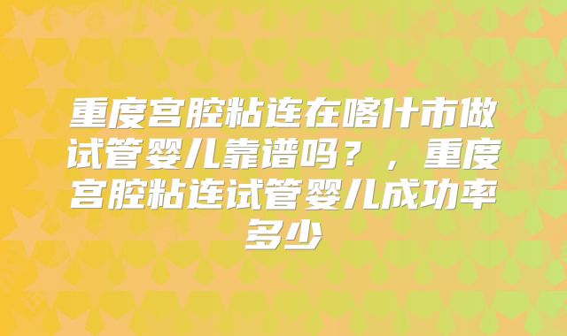 重度宫腔粘连在喀什市做试管婴儿靠谱吗？，重度宫腔粘连试管婴儿成功率多少