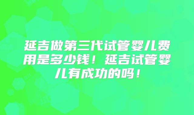 延吉做第三代试管婴儿费用是多少钱！延吉试管婴儿有成功的吗！
