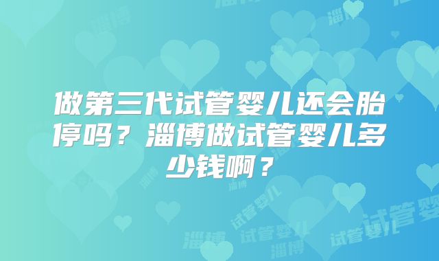 做第三代试管婴儿还会胎停吗？淄博做试管婴儿多少钱啊？