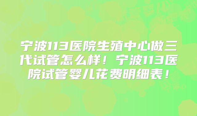宁波113医院生殖中心做三代试管怎么样！宁波113医院试管婴儿花费明细表！