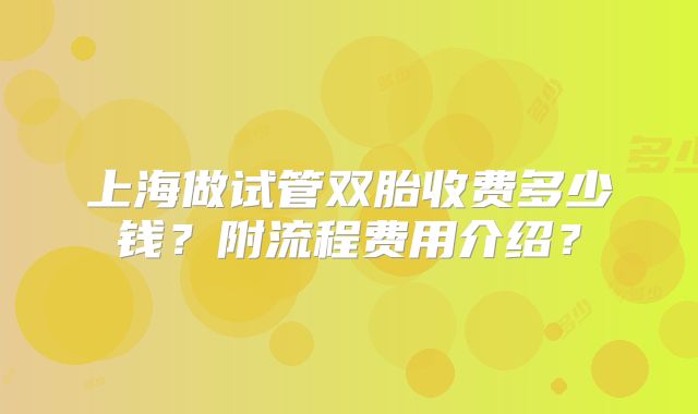 上海做试管双胎收费多少钱?附流程费用介绍?