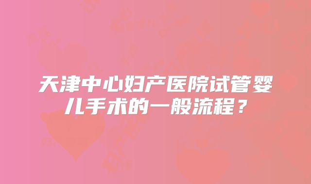 天津中心妇产医院试管婴儿手术的一般流程？