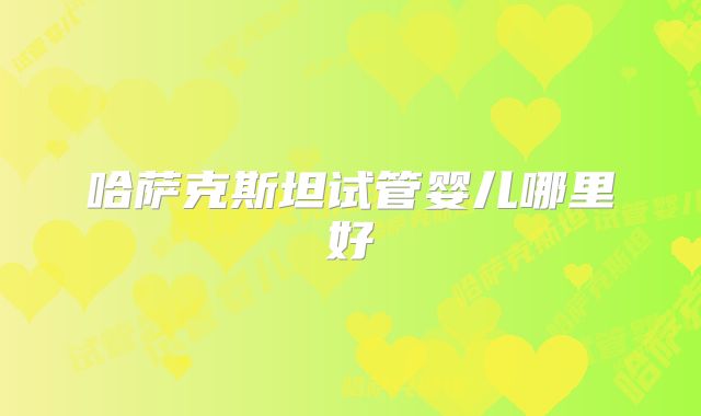 哈萨克斯坦试管婴儿哪里好