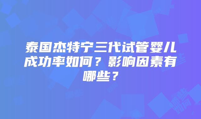 泰国杰特宁三代试管婴儿成功率如何？影响因素有哪些？