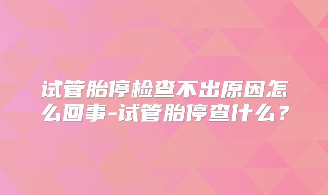 试管胎停检查不出原因怎么回事-试管胎停查什么？