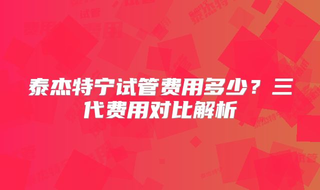 泰杰特宁试管费用多少？三代费用对比解析