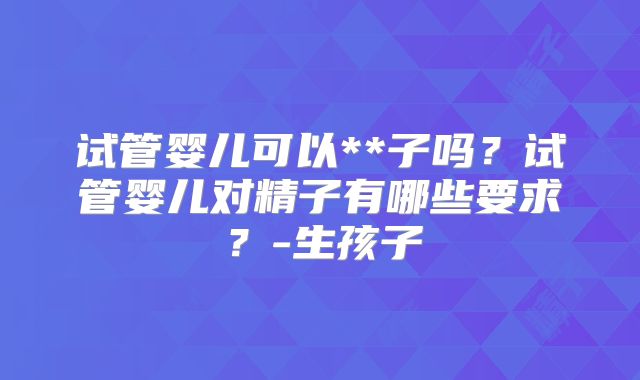 试管婴儿可以**子吗?试管婴儿对精子有哪些要求?-生孩子