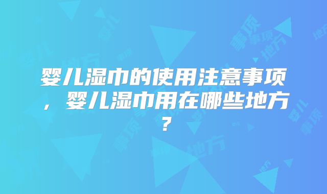 婴儿湿巾的使用注意事项,婴儿湿巾用在哪些地方?