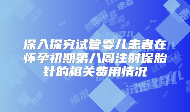 深入探究试管婴儿患者在怀孕初期第八周注射保胎针的相关费用情况