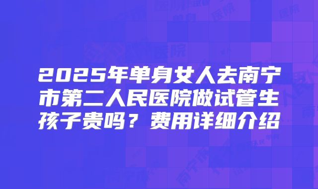 2025年单身女人去南宁市第二人民医院做试管生孩子贵吗？费用详细介绍