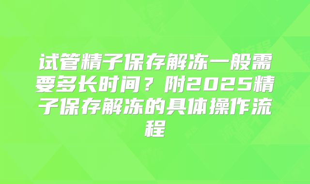 试管精子保存解冻一般需要多长时间?附2025精子保存解冻的具体操作流程