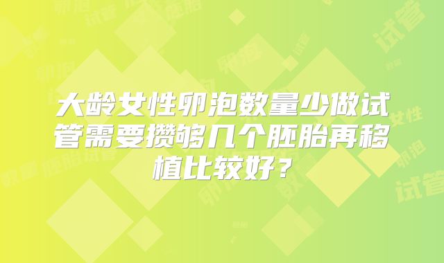 大龄女性卵泡数量少做试管需要攒够几个胚胎再移植比较好?